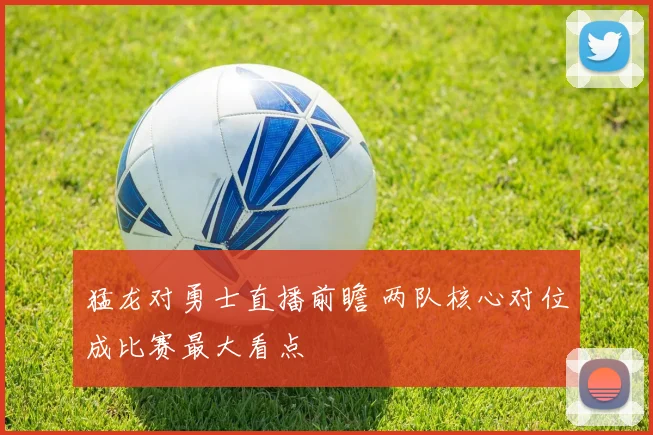 猛龙对勇士直播前瞻 两队核心对位成比赛最大看点