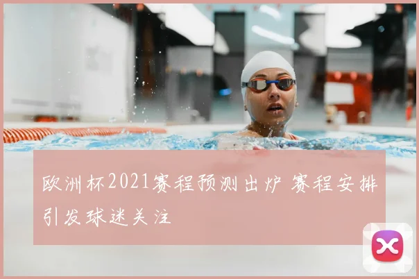 欧洲杯2021赛程预测出炉 赛程安排引发球迷关注