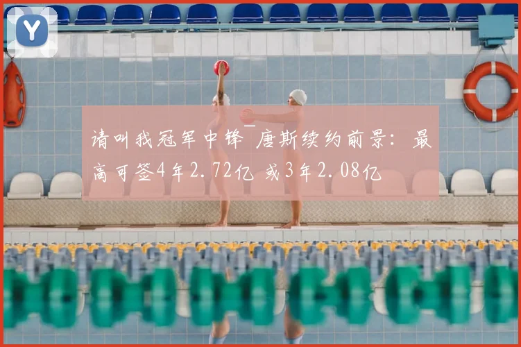 请叫我冠军中锋~唐斯续约前景:最高可签4年2.72亿 或3年2.08亿