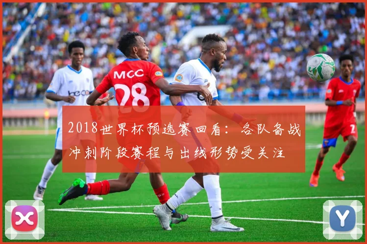 2018世界杯预选赛回看:各队备战冲刺阶段赛程与出线形势受关注