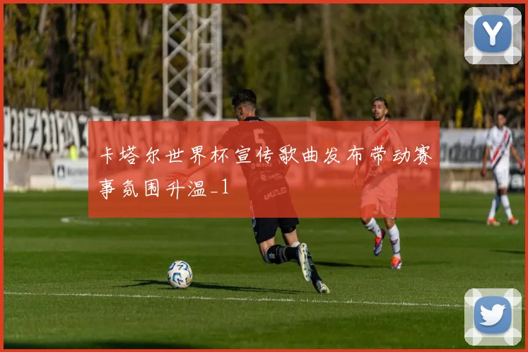 卡塔尔世界杯宣传歌曲发布带动赛事氛围升温_1