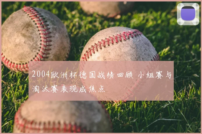 2004欧洲杯德国战绩回顾 小组赛与淘汰赛表现成焦点