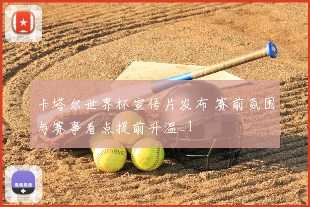 卡塔尔世界杯宣传片发布 赛前氛围与赛事看点提前升温_1