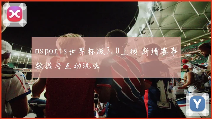 msports世界杯版3.0上线 新增赛事数据与互动玩法