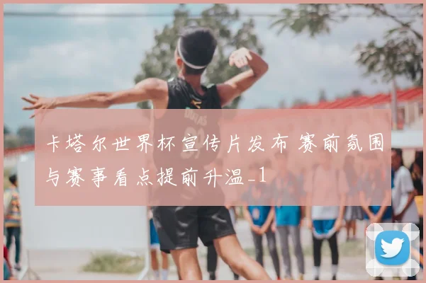 卡塔尔世界杯宣传片发布 赛前氛围与赛事看点提前升温_1