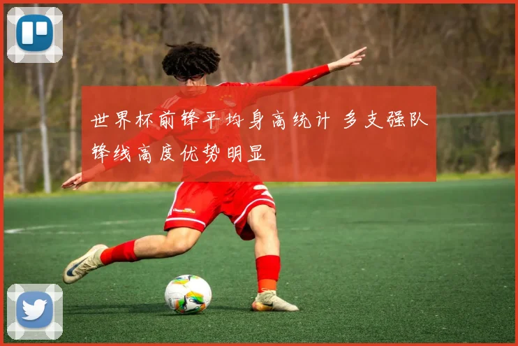 世界杯前锋平均身高统计 多支强队锋线高度优势明显