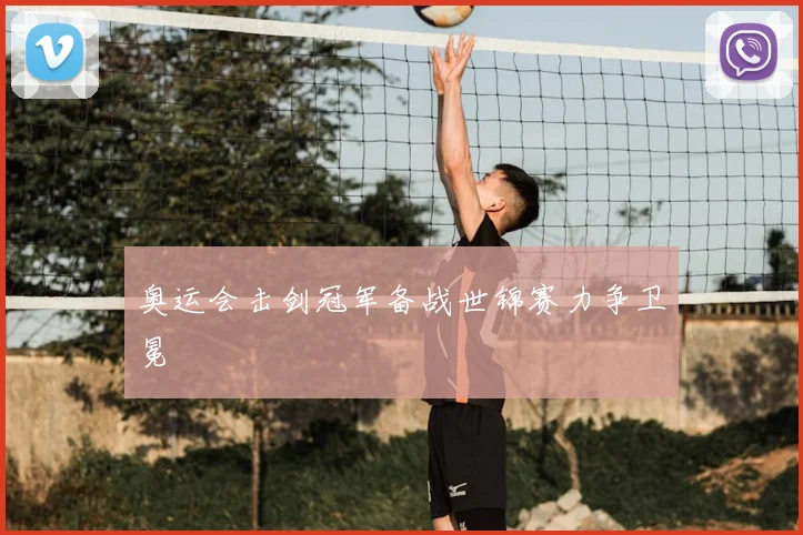 奥运会击剑冠军备战世锦赛力争卫冕