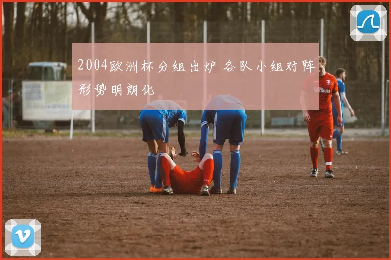 2004欧洲杯分组出炉 各队小组对阵形势明朗化