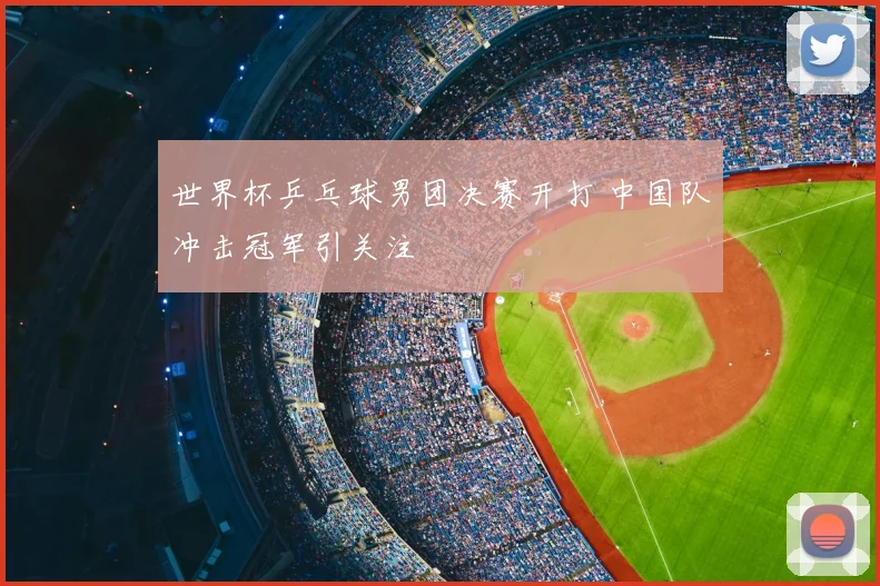 世界杯乒乓球男团决赛开打 中国队冲击冠军引关注