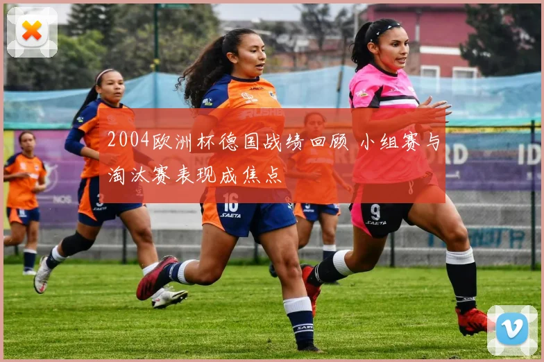 2004欧洲杯德国战绩回顾 小组赛与淘汰赛表现成焦点