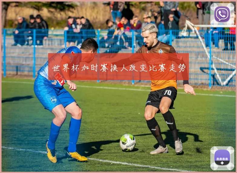 世界杯加时赛换人改变比赛走势