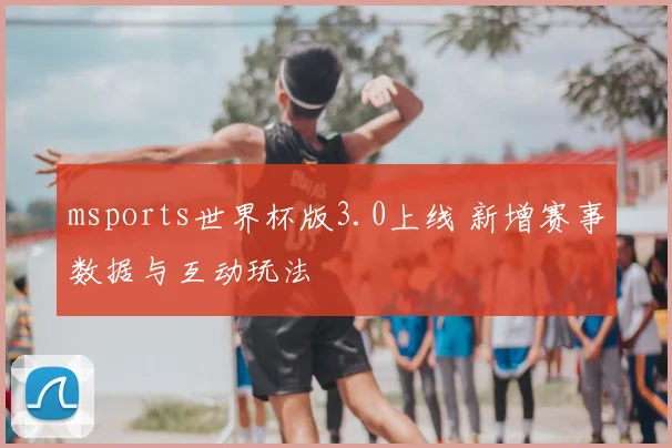 msports世界杯版3.0上线 新增赛事数据与互动玩法